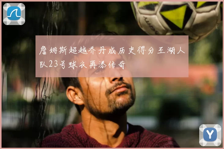 詹姆斯超越乔丹成历史得分王湖人队23号球衣再添传奇