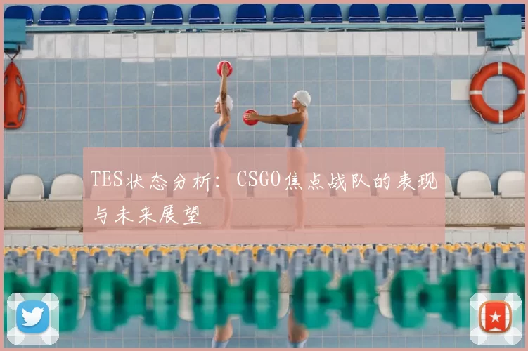 TES状态分析：CSGO焦点战队的表现与未来展望