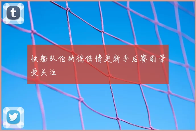 快船队伦纳德伤情更新季后赛前景受关注