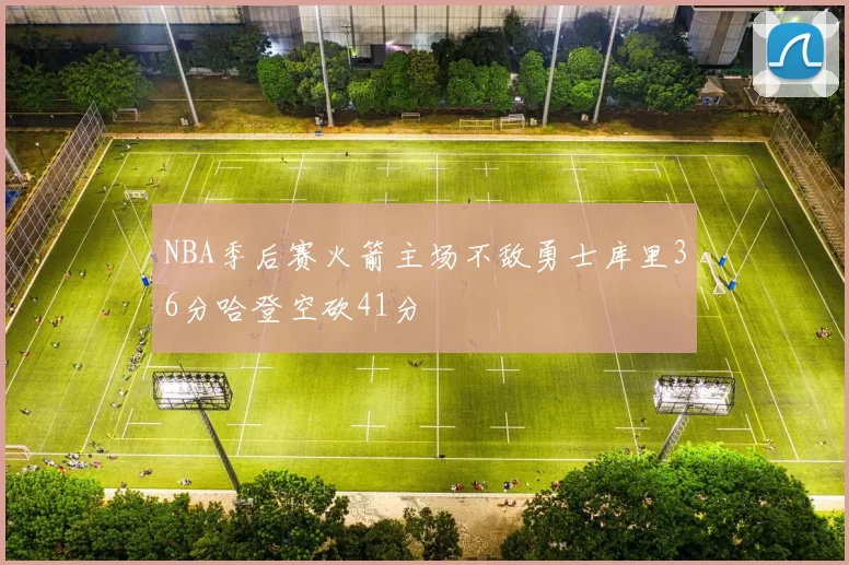 NBA季后赛火箭主场不敌勇士库里36分哈登空砍41分