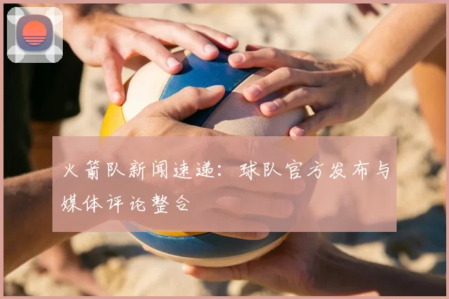 火箭队新闻速递：球队官方发布与媒体评论整合