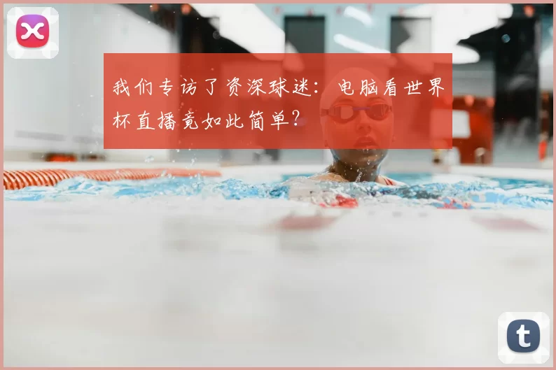 我们专访了资深球迷：电脑看世界杯直播竟如此简单？