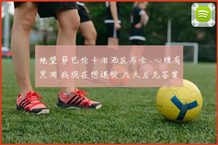 绝望 萨巴伦卡泪洒发布会_心理有黑洞 我现在想退役 几天后见答案