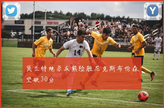 莫兰特绝杀灰熊险胜尼克斯布伦森空砍30分