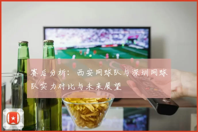 赛后分析：西安网球队与深圳网球队实力对比与未来展望