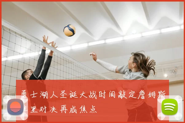 勇士湖人圣诞大战时间敲定詹姆斯库里对决再成焦点