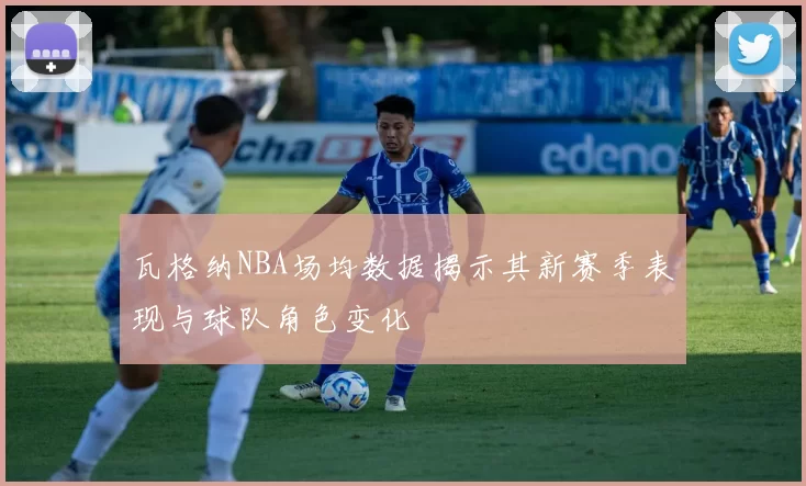 瓦格纳NBA场均数据揭示其新赛季表现与球队角色变化