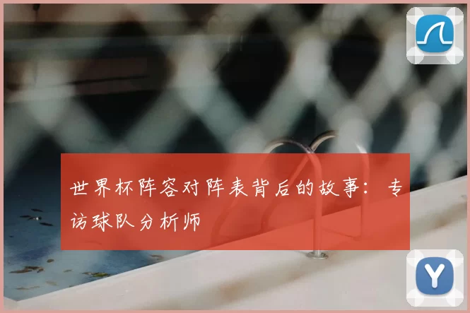 世界杯阵容对阵表背后的故事：专访球队分析师