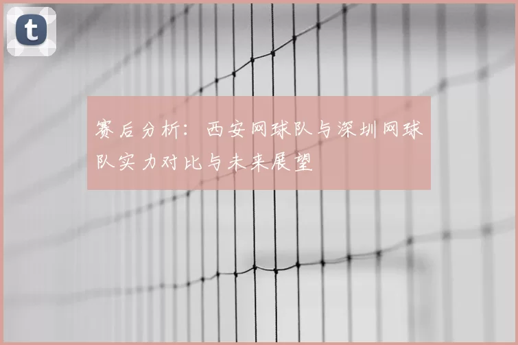 赛后分析：西安网球队与深圳网球队实力对比与未来展望