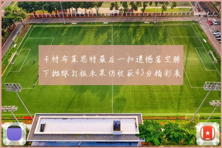 卡特布莱恩特最后一扣遗憾落空胯下抛球打板未果仍收获43分精彩表现