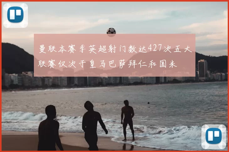 曼联本赛季英超射门数达427次五大联赛仅次于皇马巴萨拜仁和国米