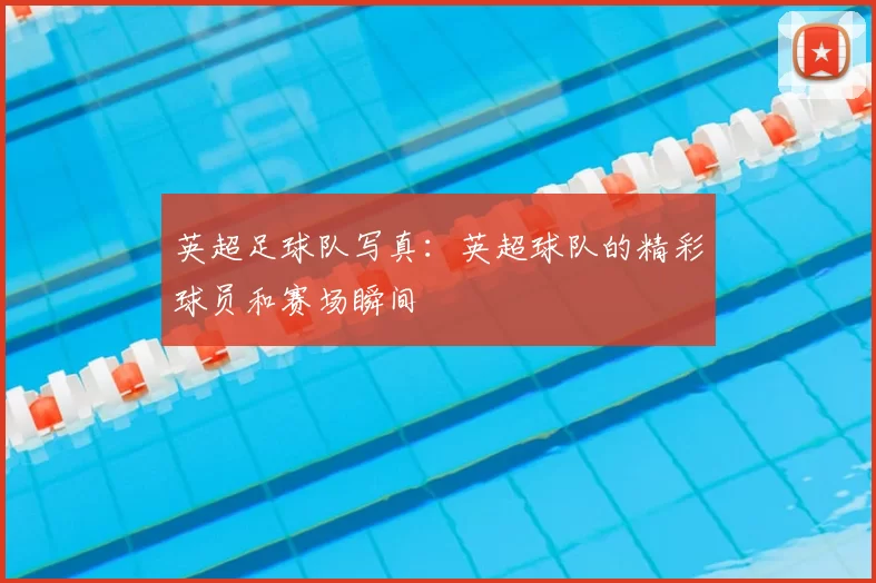 英超足球队写真：英超球队的精彩球员和赛场瞬间