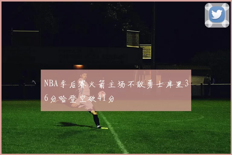 NBA季后赛火箭主场不敌勇士库里36分哈登空砍41分