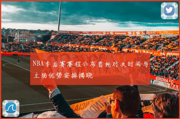NBA季后赛赛程公布首轮对决时间与主场优势安排揭晓