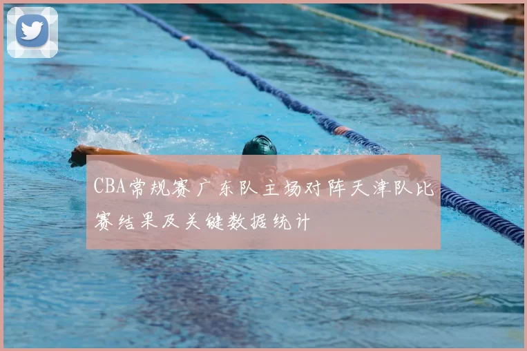 CBA常规赛广东队主场对阵天津队比赛结果及关键数据统计