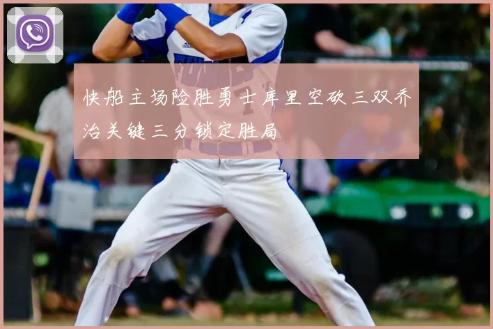 快船主场险胜勇士库里空砍三双乔治关键三分锁定胜局