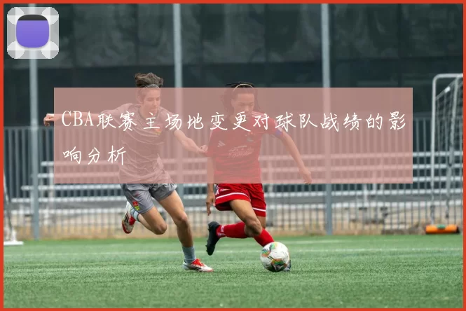 CBA联赛主场地变更对球队战绩的影响分析