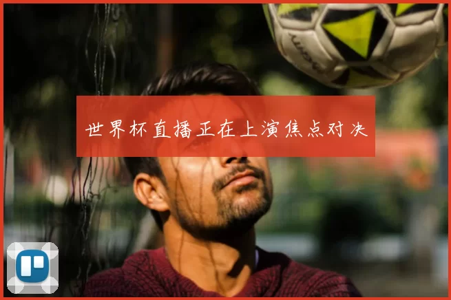 世界杯直播正在上演焦点对决