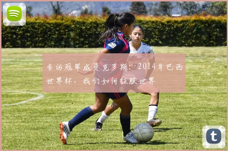 专访冠军成员克罗斯：2014年巴西世界杯，我们如何征服世界