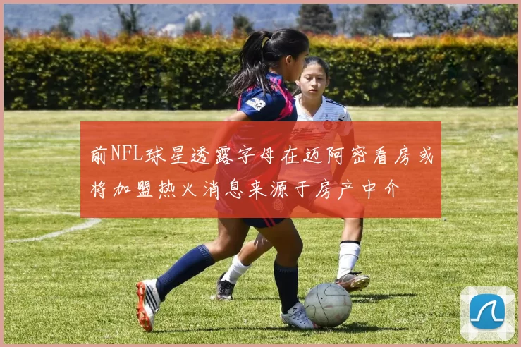 前NFL球星透露字母在迈阿密看房或将加盟热火消息来源于房产中介