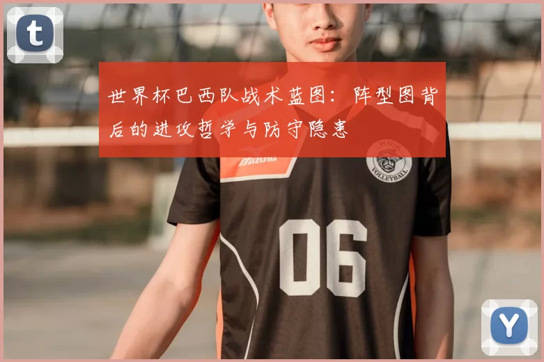 世界杯巴西队战术蓝图：阵型图背后的进攻哲学与防守隐患