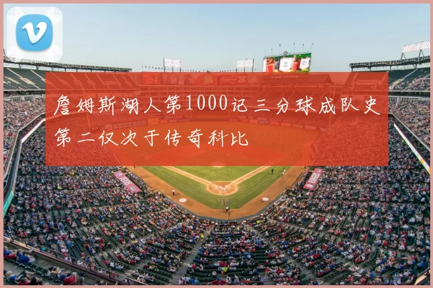 詹姆斯湖人第1000记三分球成队史第二仅次于传奇科比