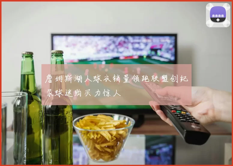 詹姆斯湖人球衣销量领跑联盟创纪录球迷购买力惊人