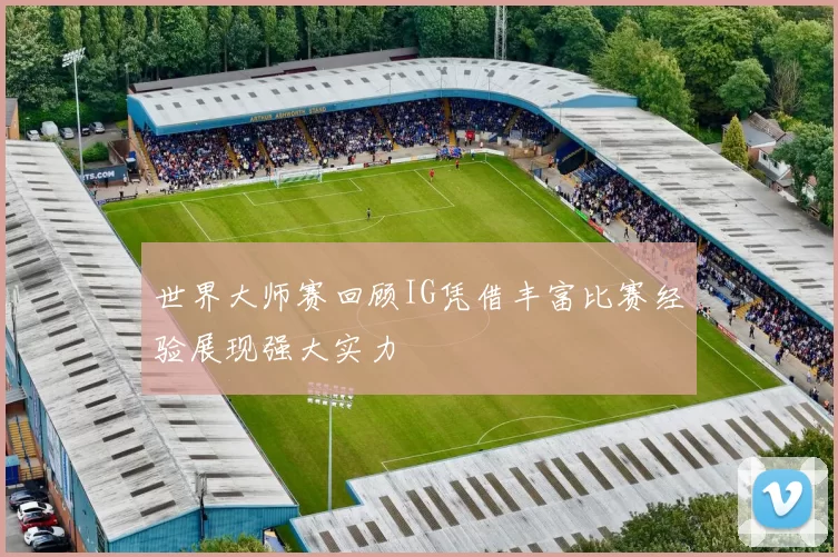世界大师赛回顾IG凭借丰富比赛经验展现强大实力