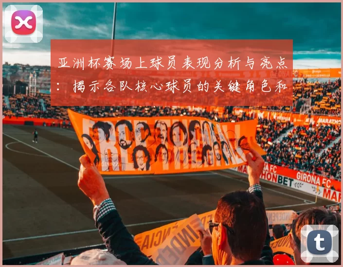 亚洲杯赛场上球员表现分析与亮点：揭示各队核心球员的关键角色和贡献