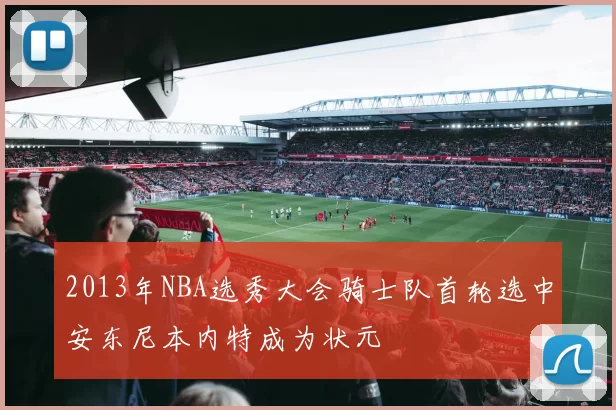 2013年NBA选秀大会骑士队首轮选中安东尼本内特成为状元