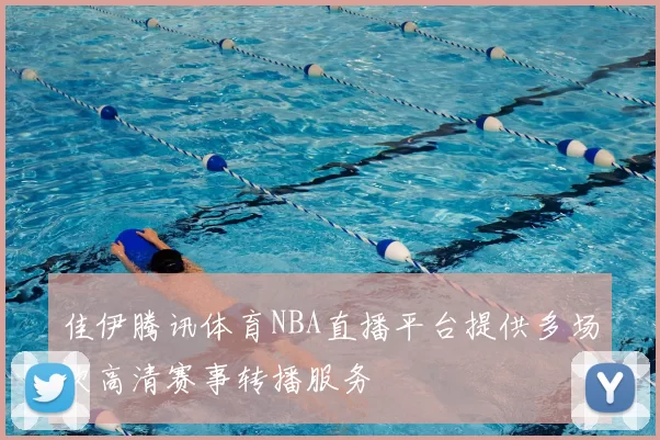 佳伊腾讯体育NBA直播平台提供多场次高清赛事转播服务