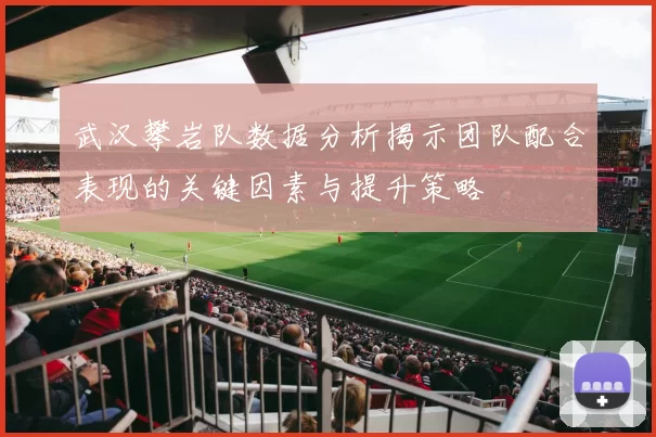 武汉攀岩队数据分析揭示团队配合表现的关键因素与提升策略