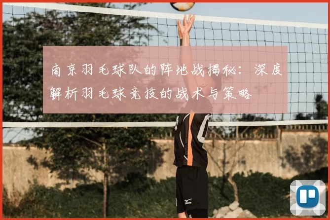 南京羽毛球队的阵地战揭秘：深度解析羽毛球竞技的战术与策略
