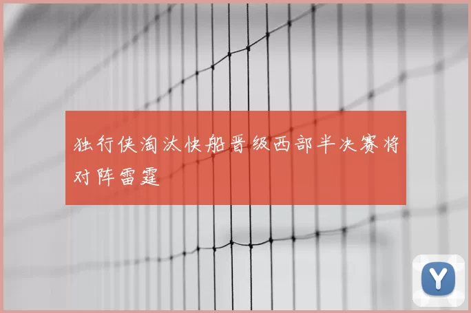 独行侠淘汰快船晋级西部半决赛将对阵雷霆