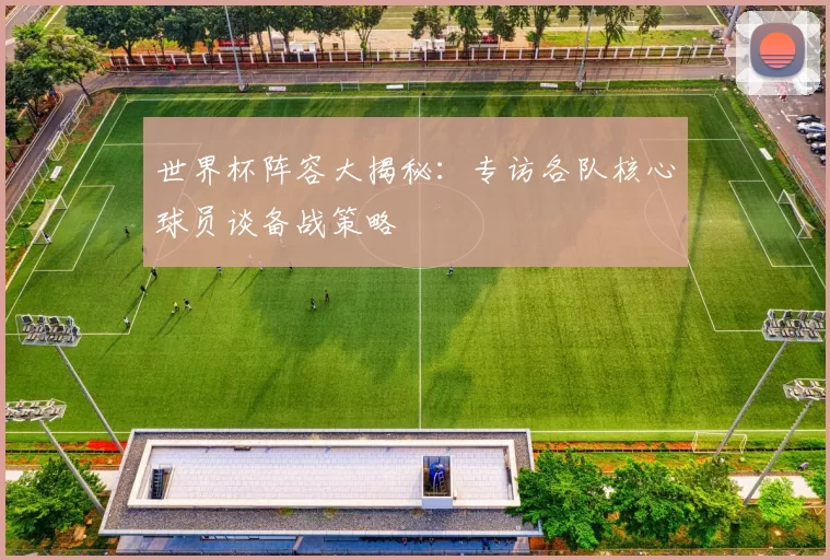 世界杯阵容大揭秘：专访各队核心球员谈备战策略