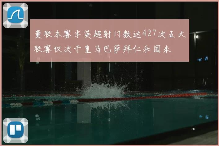 曼联本赛季英超射门数达427次五大联赛仅次于皇马巴萨拜仁和国米