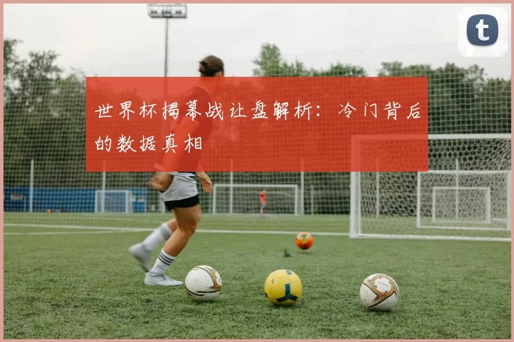 世界杯揭幕战让盘解析：冷门背后的数据真相
