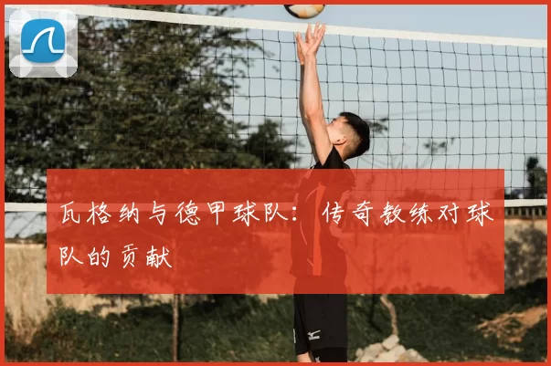 瓦格纳与德甲球队：传奇教练对球队的贡献