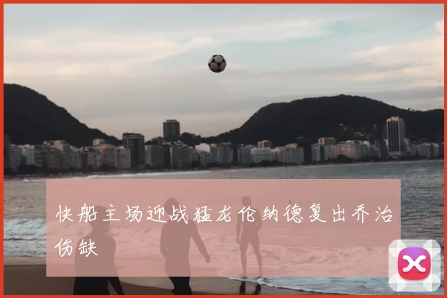 快船主场迎战猛龙伦纳德复出乔治伤缺