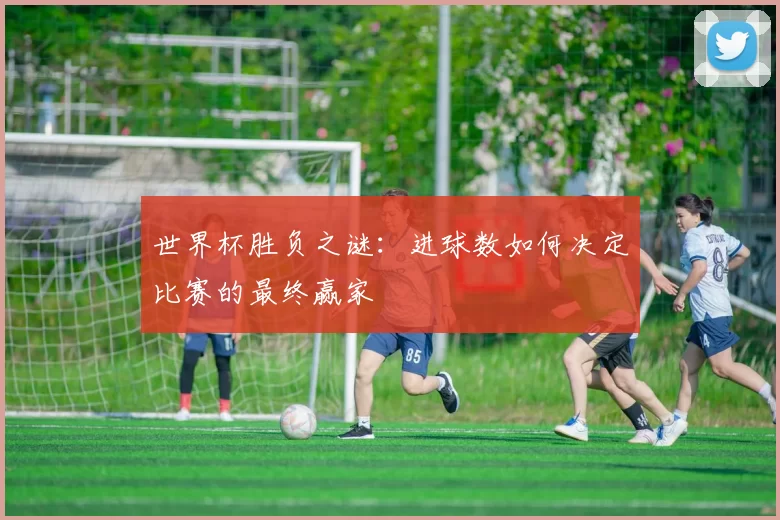 世界杯胜负之谜：进球数如何决定比赛的最终赢家