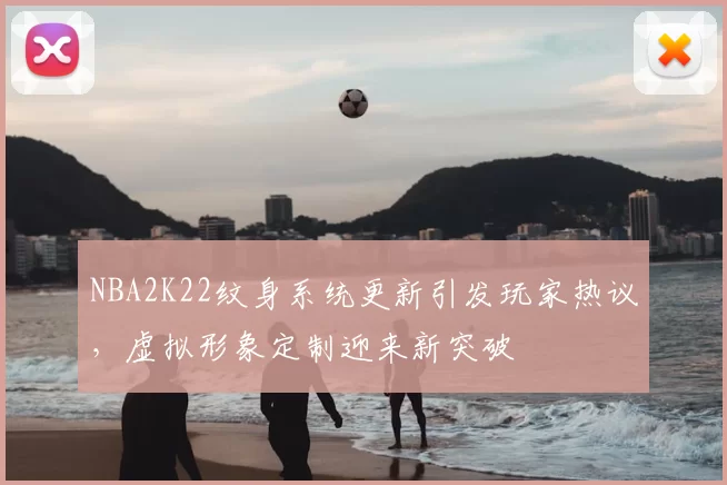 NBA2K22纹身系统更新引发玩家热议，虚拟形象定制迎来新突破
