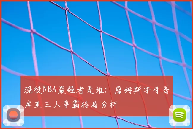 现役NBA最强者是谁：詹姆斯字母哥库里三人争霸格局分析