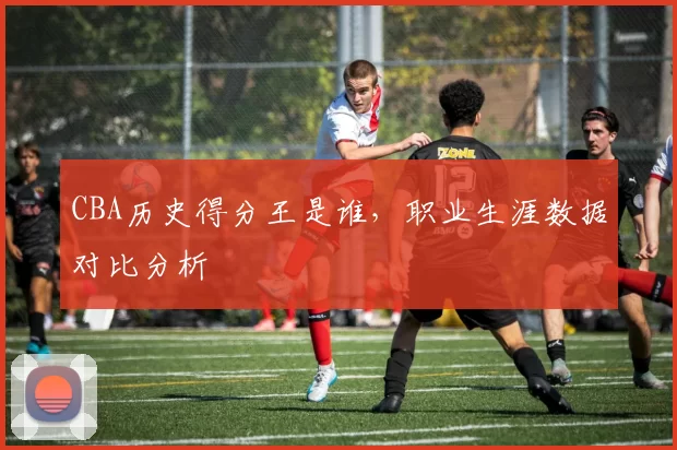 CBA历史得分王是谁，职业生涯数据对比分析